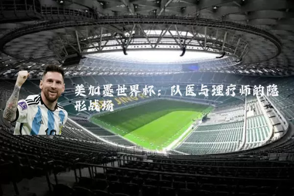 美加墨世界杯:队医与理疗师的隐形战场