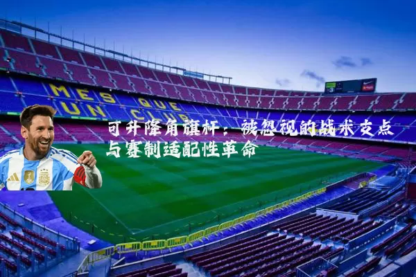 可升降角旗杆:被忽视的战术支点与赛制适配性革命