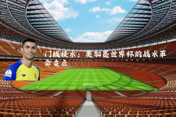 门线技术:美加墨世界杯的战术革命支点