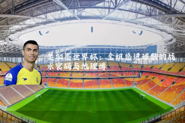 美加墨世界杯：全组总进球数的战术密码与地理博弈