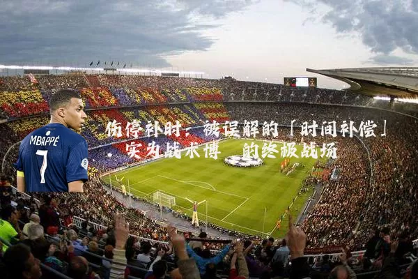 伤停补时:被误解的「时间补偿」,实为战术博弈的终极战场