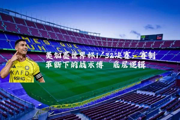 美加墨世界杯1/32决赛:赛制革新下的战术博弈底层逻辑