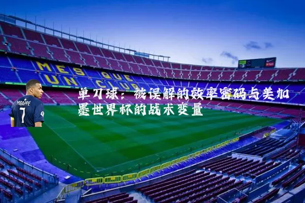 单刀球:被误解的效率密码与美加墨世界杯的战术变量