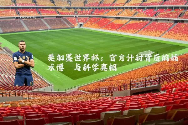 美加墨世界杯:官方计时背后的战术博弈与科学真相