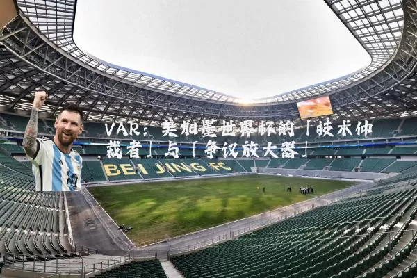 VAR:美加墨世界杯的「技术仲裁者」与「争议放大器」