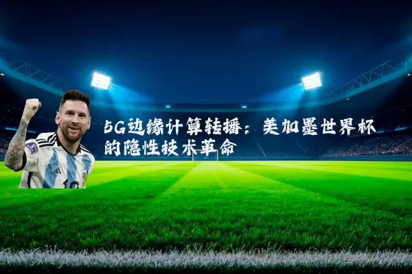 5G边缘计算转播:美加墨世界杯的隐性技术革命