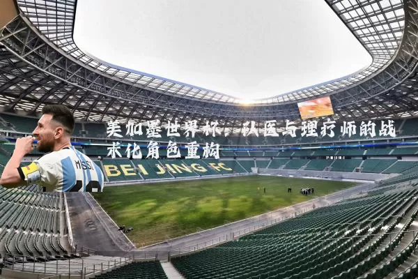 美加墨世界杯：队医与理疗师的战术化角色重构
