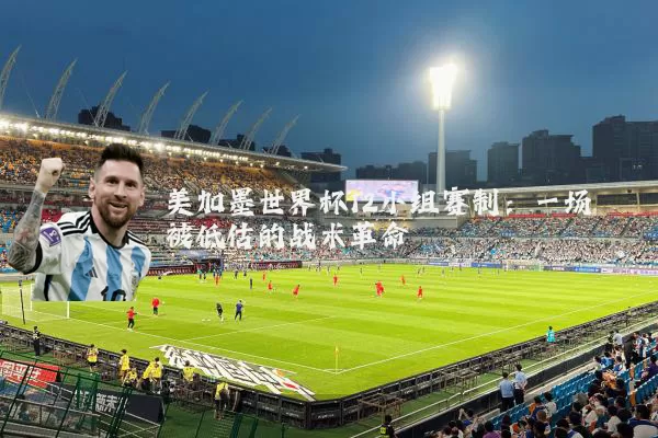 美加墨世界杯12小组赛制：一场被低估的战术革命