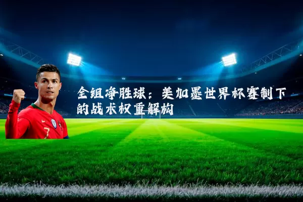 全组净胜球:美加墨世界杯赛制下的战术权重解构