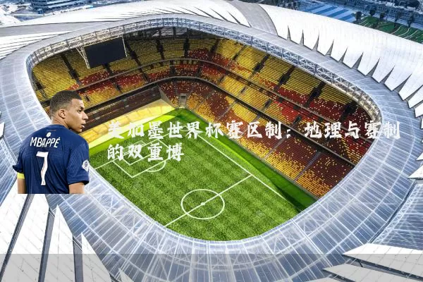 美加墨世界杯赛区制：地理与赛制的双重博弈