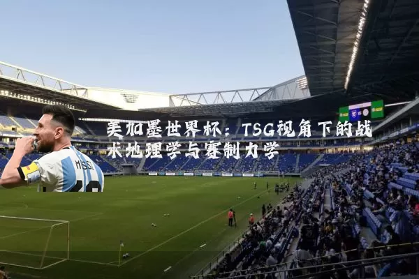 美加墨世界杯:TSG视角下的战术地理学与赛制力学