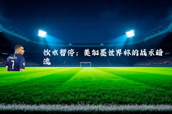 饮水暂停:美加墨世界杯的战术暗流