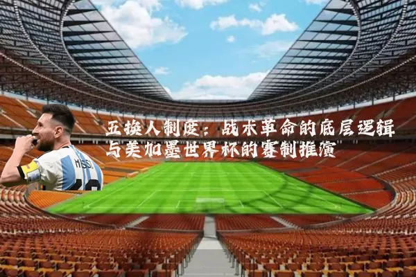 五换人制度：战术革命的底层逻辑与美加墨世界杯的赛制推演