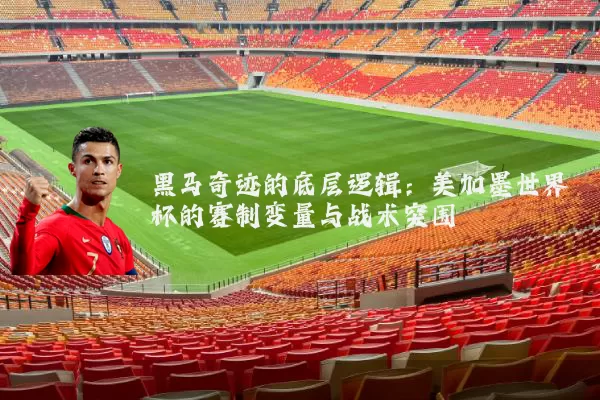 黑马奇迹的底层逻辑:美加墨世界杯的赛制变量与战术突围