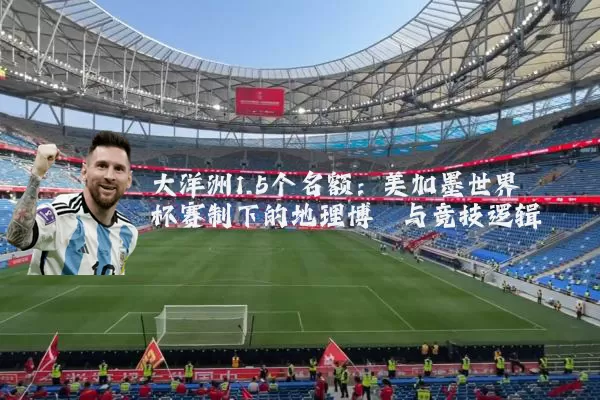 大洋洲1.5个名额：美加墨世界杯赛制下的地理博弈与竞技逻辑
