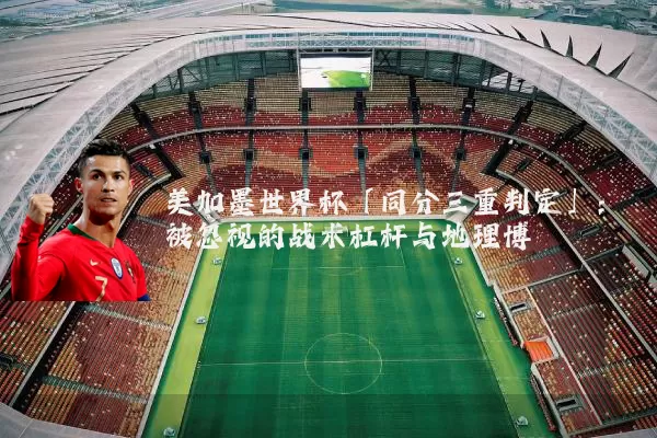 美加墨世界杯「同分三重判定」：被忽视的战术杠杆与地理博弈