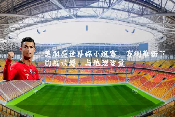 美加墨世界杯小组赛：赛制革新下的战术博弈与地理变量