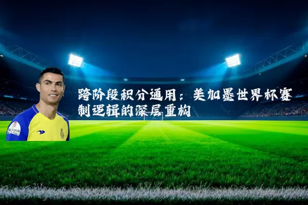 跨阶段积分通用：美加墨世界杯赛制逻辑的深层重构
