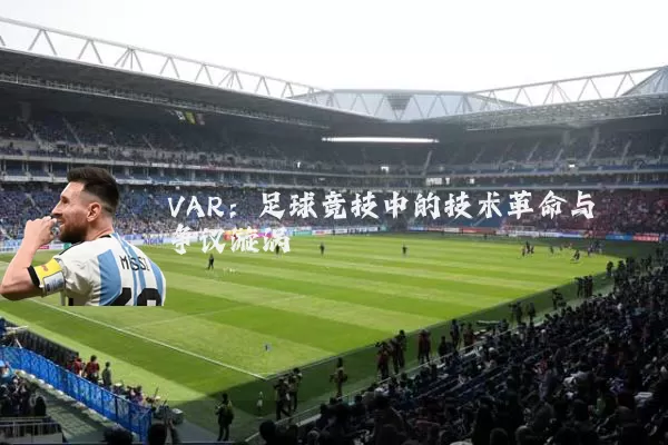 VAR：足球竞技中的技术革命与争议漩涡