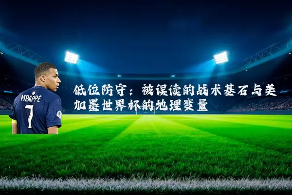 低位防守：被误读的战术基石与美加墨世界杯的地理变量