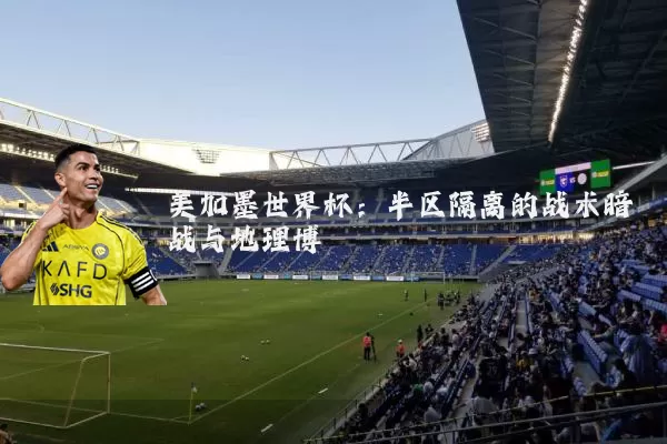 美加墨世界杯:半区隔离的战术暗战与地理博弈