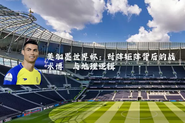 美加墨世界杯：对阵矩阵背后的战术博弈与地理逻辑