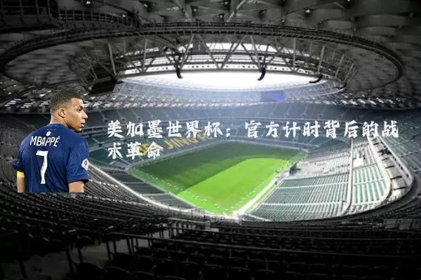 美加墨世界杯：官方计时背后的战术革命