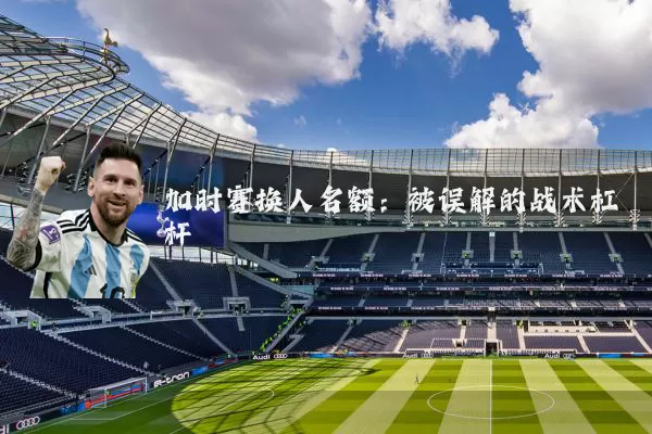 加时赛换人名额：被误解的战术杠杆