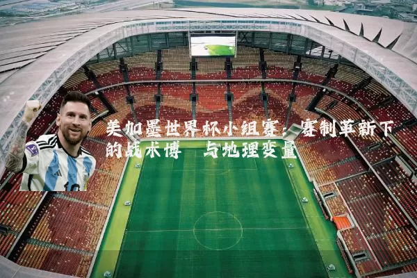 美加墨世界杯小组赛:赛制革新下的战术博弈与地理变量